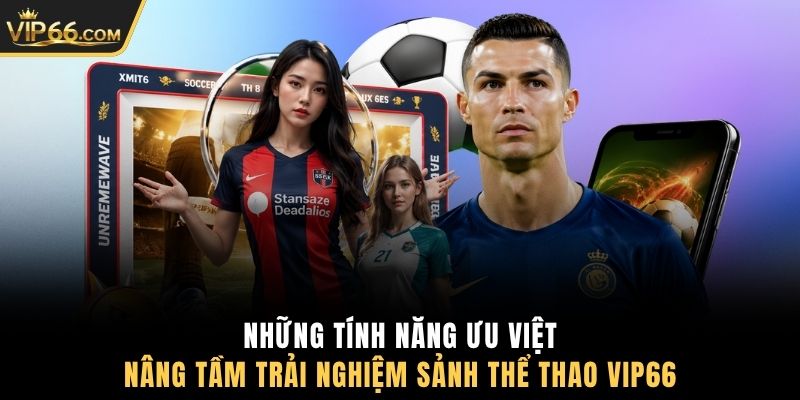 Những tính năng ưu việt nâng tầm trải nghiệm sảnh thể thao VIP66