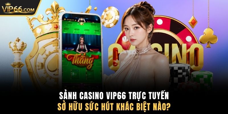 Sảnh Casino VIP66 trực tuyến sở hữu sức hút khác biệt nào?