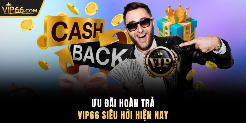 Ưu đãi hoàn trả VIP66 siêu hời hiện nay